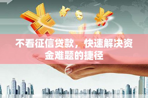 山上不看征信贷款，快速解决资金难题的捷径