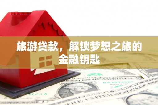 山上旅游贷款，解锁梦想之旅的金融钥匙
