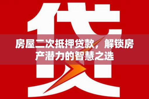 山上房屋二次抵押贷款，解锁房产潜力的智慧之选