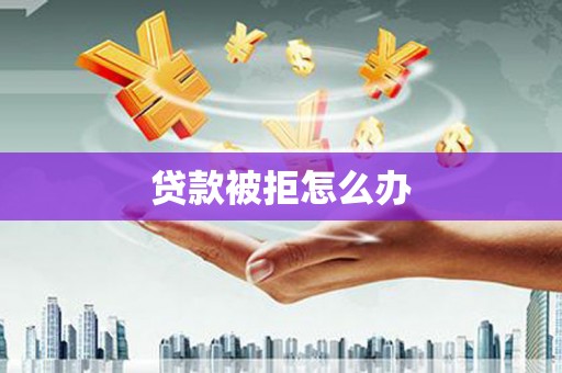 山上贷款被拒怎么办