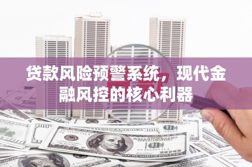 山上贷款风险预警系统,现代金融风控的核心利器 山上贷款风险预警系统,现代金融风控的核心利器