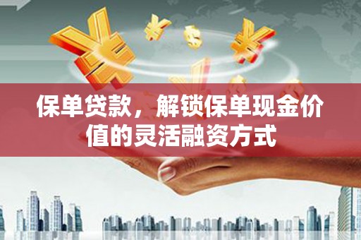 山上保单贷款，解锁保单现金价值的灵活融资方式