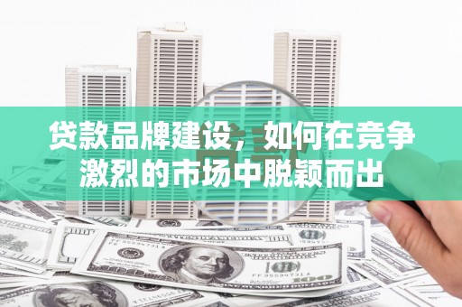 山上贷款品牌建设，如何在竞争激烈的市场中脱颖而出