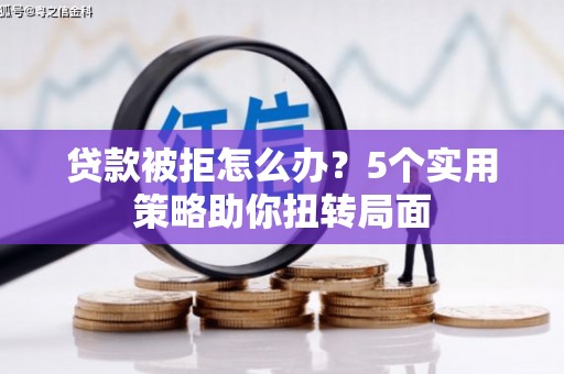 山上贷款被拒怎么办？5个实用策略助你扭转局面