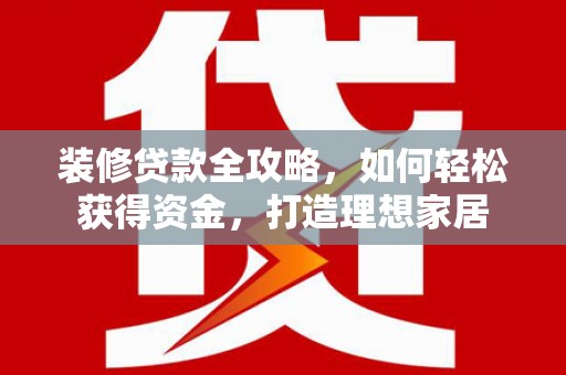 山上装修贷款全攻略，如何轻松获得资金，打造理想家居
