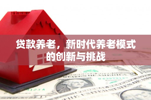 山上贷款养老，新时代养老模式的创新与挑战
