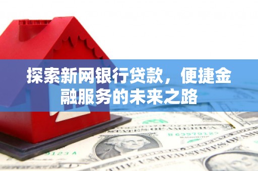 山上探索新网银行贷款，便捷金融服务的未来之路