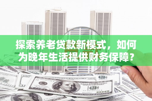 山上探索养老贷款新模式，如何为晚年生活提供财务保障？