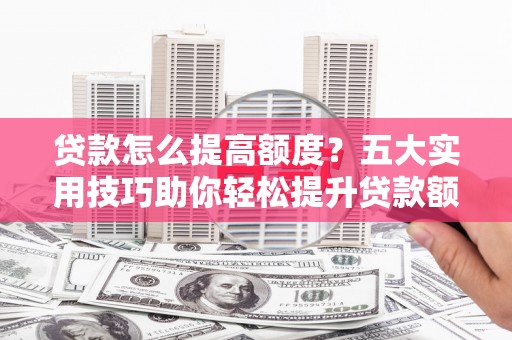 山上贷款怎么提高额度？五大实用技巧助你轻松提升贷款额度