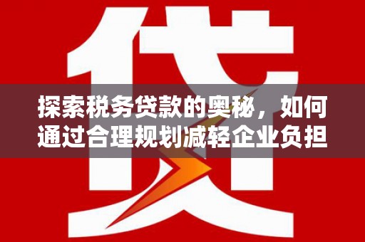 山上探索税务贷款的奥秘，如何通过合理规划减轻企业负担