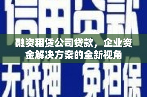 山上融资租赁公司贷款，企业资金解决方案的全新视角