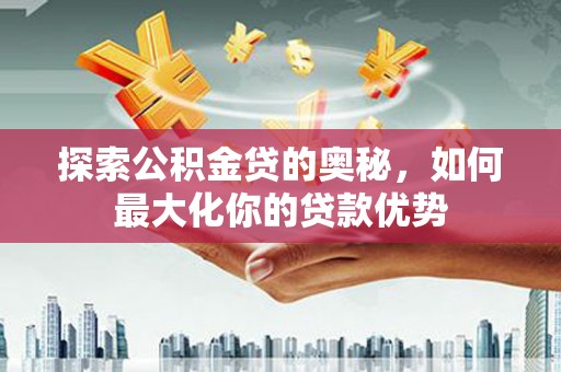 山上探索公积金贷的奥秘，如何最大化你的贷款优势