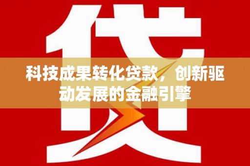 山上科技成果转化贷款，创新驱动发展的金融引擎