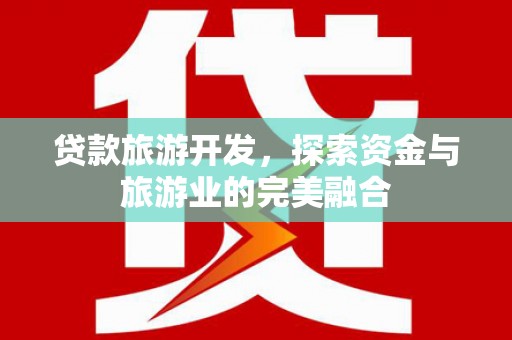 山上贷款旅游开发，探索资金与旅游业的完美融合