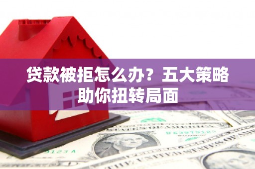 山上贷款被拒怎么办？五大策略助你扭转局面