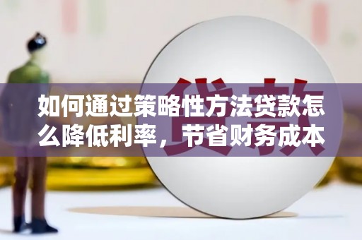 山上如何通过策略性方法贷款怎么降低利率，节省财务成本