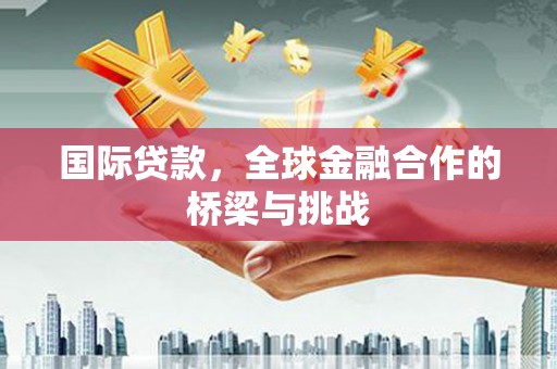 山上国际贷款，全球金融合作的桥梁与挑战