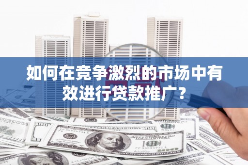 山上如何在竞争激烈的市场中有效进行贷款推广？