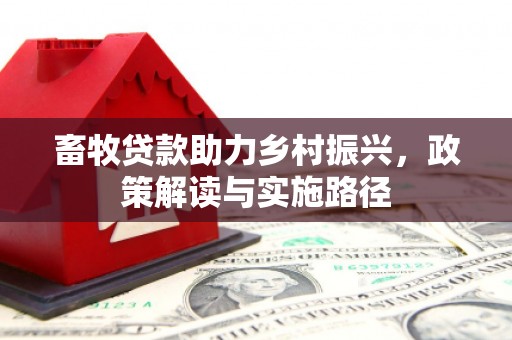 山上畜牧贷款助力乡村振兴，政策解读与实施路径