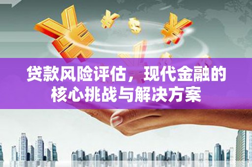 山上贷款风险评估，现代金融的核心挑战与解决方案
