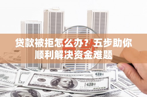 山上贷款被拒怎么办？五步助你顺利解决资金难题