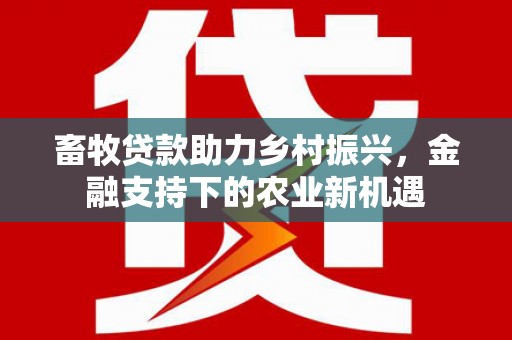 山上畜牧贷款助力乡村振兴，金融支持下的农业新机遇