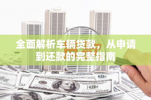 山上全面解析车辆贷款，从申请到还款的完整指南