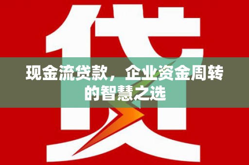 山上现金流贷款，企业资金周转的智慧之选