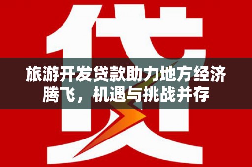 山上旅游开发贷款助力地方经济腾飞，机遇与挑战并存