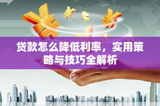 山上贷款怎么降低利率，实用策略与技巧全解析