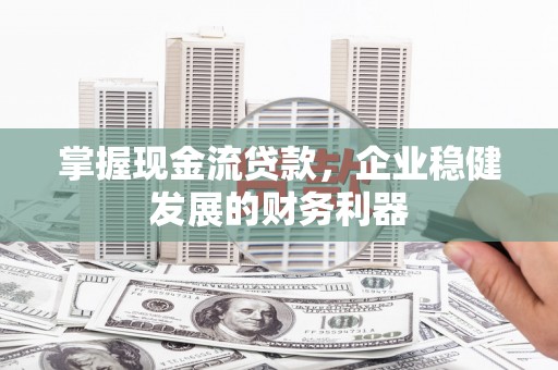 山上掌握现金流贷款，企业稳健发展的财务利器