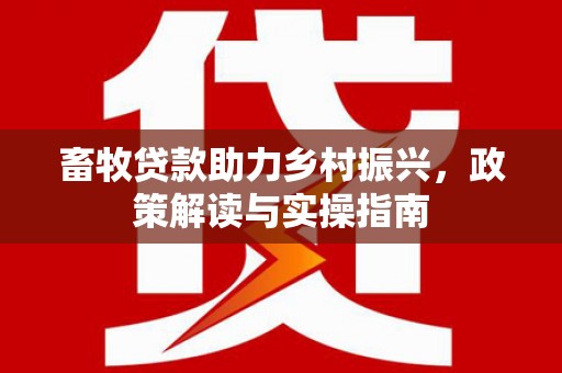 山上畜牧贷款助力乡村振兴，政策解读与实操指南