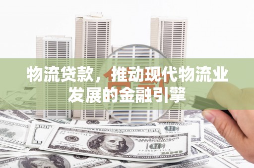 山上物流贷款，推动现代物流业发展的金融引擎