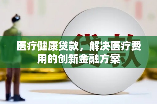 山上医疗健康贷款，解决医疗费用的创新金融方案