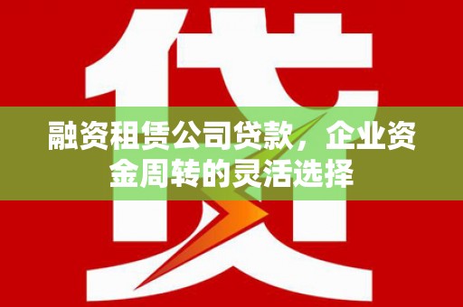 山上融资租赁公司贷款，企业资金周转的灵活选择