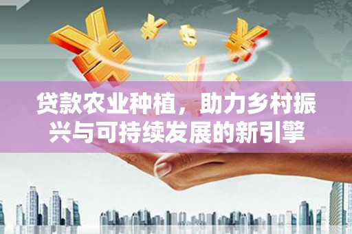 山上贷款农业种植，助力乡村振兴与可持续发展的新引擎