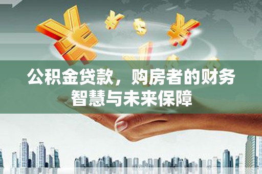 山上公积金贷款，购房者的财务智慧与未来保障