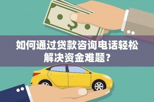 山上如何通过贷款咨询电话轻松解决资金难题？