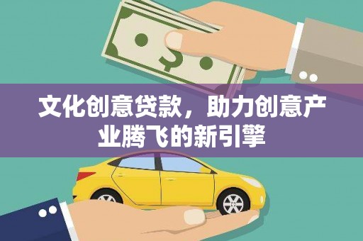 山上文化创意贷款，助力创意产业腾飞的新引擎