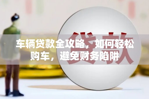 山上车辆贷款全攻略，如何轻松购车，避免财务陷阱