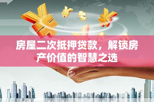 山上房屋二次抵押贷款，解锁房产价值的智慧之选