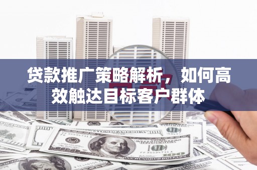 山上贷款推广策略解析，如何高效触达目标客户群体