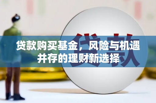 山上贷款购买基金，风险与机遇并存的理财新选择