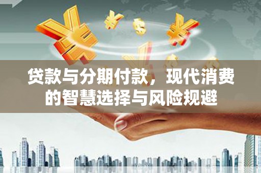 山上贷款与分期付款，现代消费的智慧选择与风险规避