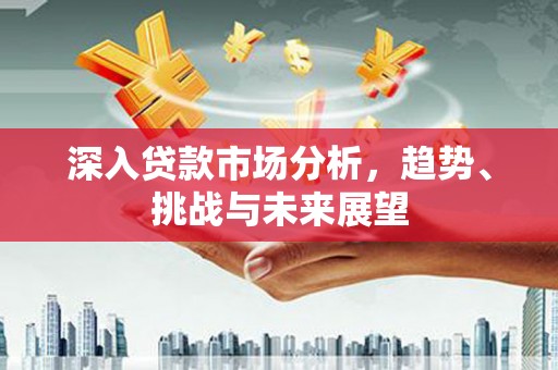 山上深入贷款市场分析，趋势、挑战与未来展望