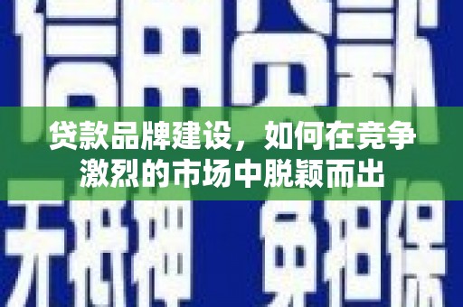 山上贷款品牌建设，如何在竞争激烈的市场中脱颖而出
