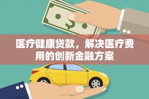 山上医疗健康贷款，解决医疗费用的创新金融方案