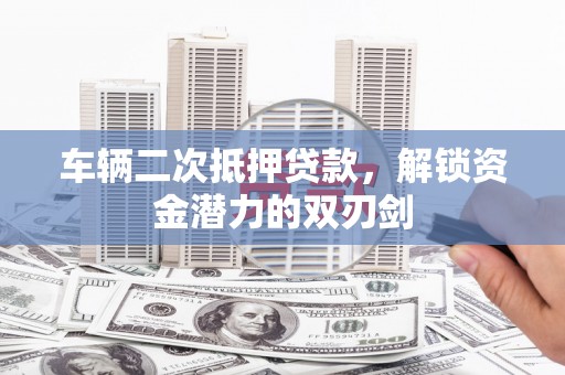 山上车辆二次抵押贷款，解锁资金潜力的双刃剑