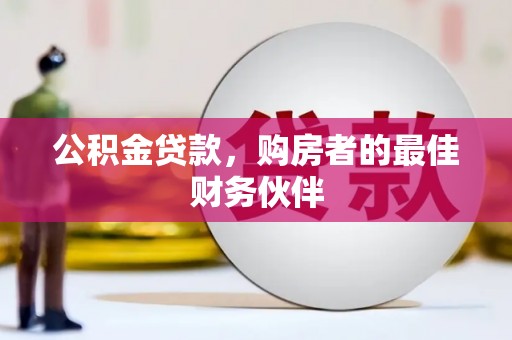 山上公积金贷款，购房者的最佳财务伙伴