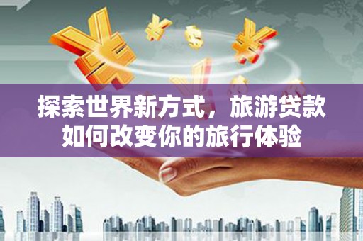 山上探索世界新方式，旅游贷款如何改变你的旅行体验